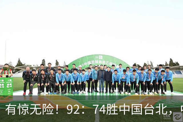 有惊无险！92：74胜中国台北，中国男篮晋级世预赛第二阶段